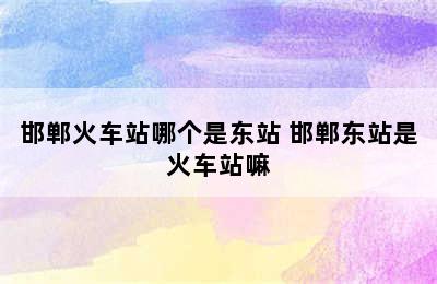 邯郸火车站哪个是东站 邯郸东站是火车站嘛